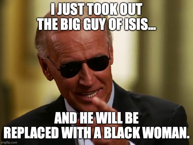 Dementia Joe shouldn't be allowed to play with matches, much less conduct a military strike. | I JUST TOOK OUT THE BIG GUY OF ISIS... AND HE WILL BE REPLACED WITH A BLACK WOMAN. | image tagged in biden,dementia,2022,isis,liberals,hypocrites | made w/ Imgflip meme maker