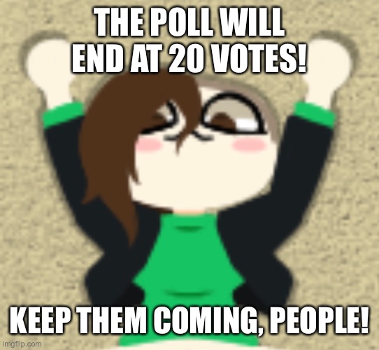 https://strawpoll.com/3kwh64a3v | THE POLL WILL END AT 20 VOTES! KEEP THEM COMING, PEOPLE! | image tagged in cera zone | made w/ Imgflip meme maker