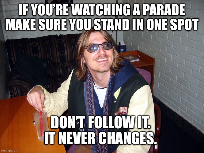 Parade | IF YOU’RE WATCHING A PARADE MAKE SURE YOU STAND IN ONE SPOT; DON’T FOLLOW IT. 
IT NEVER CHANGES. | image tagged in mitch hedberg | made w/ Imgflip meme maker