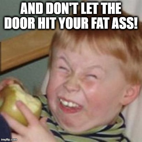 laughing kid | AND DON'T LET THE DOOR HIT YOUR FAT ASS! | image tagged in laughing kid | made w/ Imgflip meme maker