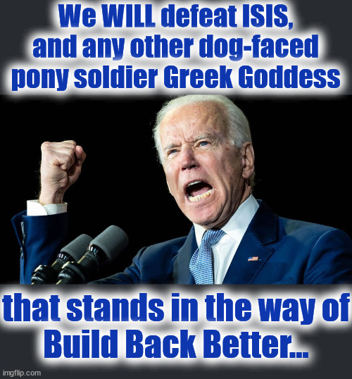 Biden ISIS | We WILL defeat ISIS,
and any other dog-faced
pony soldier Greek Goddess; that stands in the way of
Build Back Better... | image tagged in joe biden,isis,build back better | made w/ Imgflip meme maker
