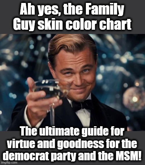 Leonardo Dicaprio Cheers Meme | Ah yes, the Family Guy skin color chart The ultimate guide for virtue and goodness for the
democrat party and the MSM! | image tagged in memes,leonardo dicaprio cheers | made w/ Imgflip meme maker