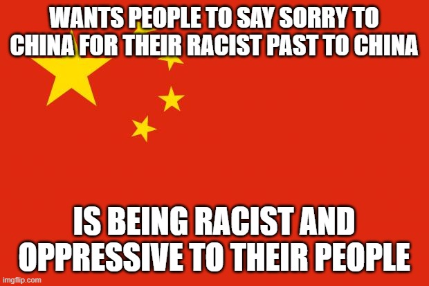Isn't it ironic for that | WANTS PEOPLE TO SAY SORRY TO CHINA FOR THEIR RACIST PAST TO CHINA; IS BEING RACIST AND OPPRESSIVE TO THEIR PEOPLE | image tagged in china flag | made w/ Imgflip meme maker