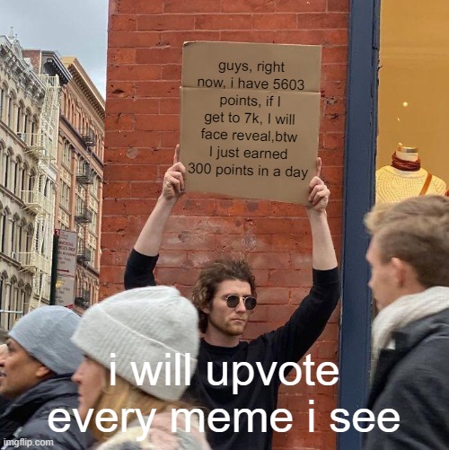 true guys ok | guys, right now, i have 5603 points, if I get to 7k, I will face reveal,btw I just earned 300 points in a day; i will upvote every meme i see | image tagged in memes,guy holding cardboard sign | made w/ Imgflip meme maker