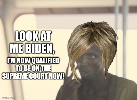 Look at me... | LOOK AT ME BIDEN, I'M NOW QUALIFIED TO BE ON THE SUPREME COURT NOW! | image tagged in memes,i'm the captain now,scotus | made w/ Imgflip meme maker