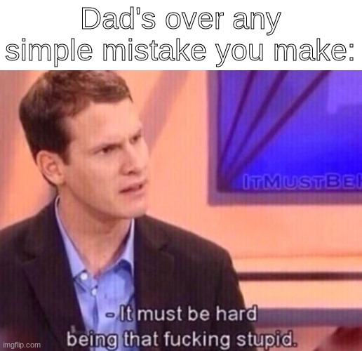 It must be hard being that f-ing stupid | Dad's over any simple mistake you make: | image tagged in it must be hard being that f-ing stupid | made w/ Imgflip meme maker