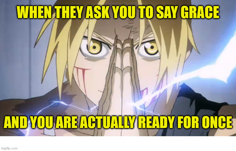 My time has come | WHEN THEY ASK YOU TO SAY GRACE; AND YOU ARE ACTUALLY READY FOR ONCE | image tagged in fullmetal alchemist,dank,christian,memes,r/dankchristianmemes | made w/ Imgflip meme maker