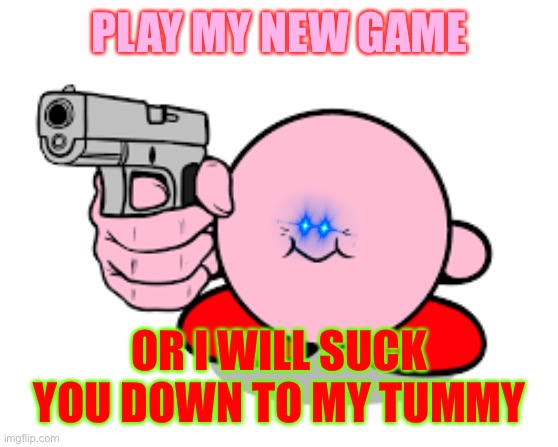 Cursed Kirby | PLAY MY NEW GAME; OR I WILL SUCK YOU DOWN TO MY TUMMY | image tagged in kirby with a gun | made w/ Imgflip meme maker