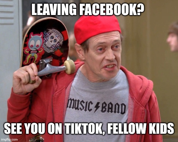 Leaving Facebook? |  LEAVING FACEBOOK? SEE YOU ON TIKTOK, FELLOW KIDS | image tagged in steve buscemi fellow kids,facebook,tiktok | made w/ Imgflip meme maker