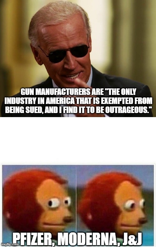 GUN MANUFACTURERS ARE "THE ONLY INDUSTRY IN AMERICA THAT IS EXEMPTED FROM BEING SUED, AND I FIND IT TO BE OUTRAGEOUS."; PFIZER, MODERNA, J&J | image tagged in cool joe biden,memes,monkey puppet | made w/ Imgflip meme maker