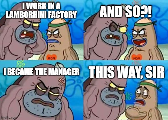 HAHa | AND SO?! I WORK IN A LAMBORHINI FACTORY; I BECAME THE MANAGER; THIS WAY, SIR | image tagged in memes,how tough are you,lamborghini | made w/ Imgflip meme maker