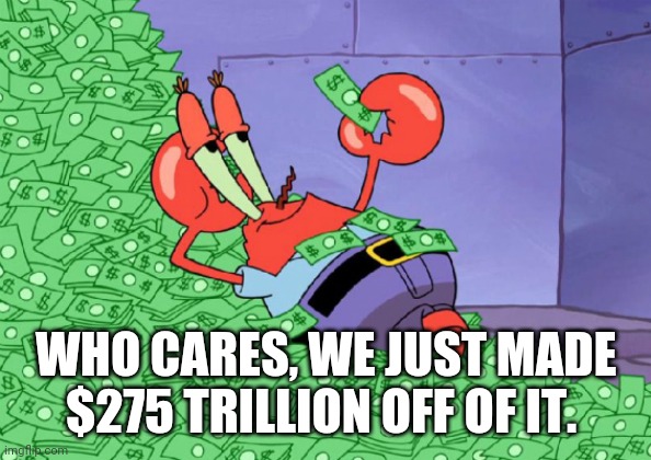 mr crab on money bath | WHO CARES, WE JUST MADE $275 TRILLION OFF OF IT. | image tagged in mr crab on money bath | made w/ Imgflip meme maker