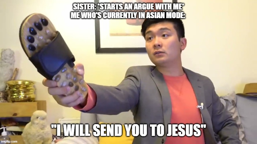 i will send you to Jesus | SISTER: *STARTS AN ARGUE WITH ME*
ME WHO'S CURRENTLY IN ASIAN MODE:; "I WILL SEND YOU TO JESUS" | image tagged in steven he i will send you to jesus | made w/ Imgflip meme maker