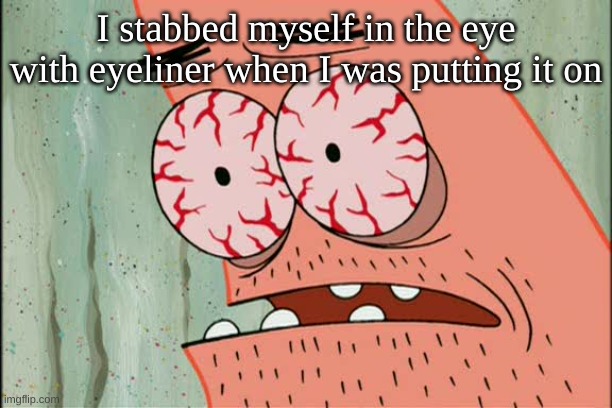 that hurt like a butt cheek on a stick | I stabbed myself in the eye with eyeliner when I was putting it on | image tagged in patrick red eyes | made w/ Imgflip meme maker