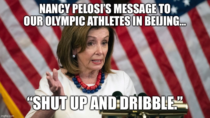 “Save all your hatred for America, not the poor CCP.” | NANCY PELOSI’S MESSAGE TO OUR OLYMPIC ATHLETES IN BEIJING…; “SHUT UP AND DRIBBLE.” | image tagged in pelosi,china,red nancy,weakness | made w/ Imgflip meme maker