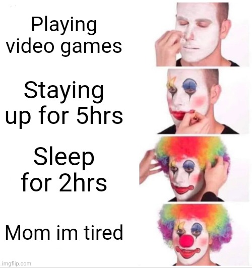 Clown Applying Makeup Meme | Playing video games; Staying up for 5hrs; Sleep for 2hrs; Mom im tired | image tagged in memes,clown applying makeup | made w/ Imgflip meme maker