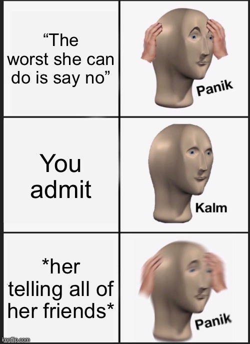 The worst she can do is tell everyone | “The worst she can do is say no”; You admit; *her telling all of her friends* | image tagged in memes,panik kalm panik,crush,no,stop reading the tags | made w/ Imgflip meme maker