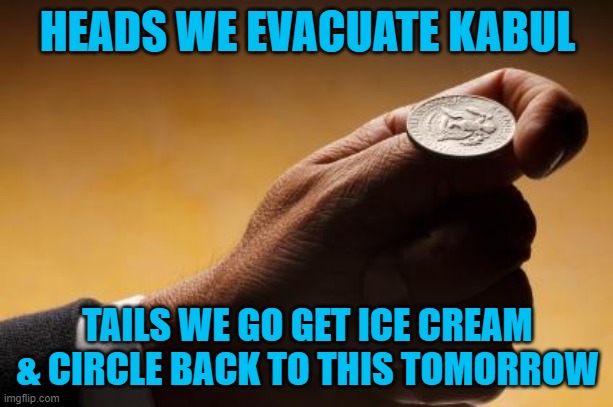 Recently released documents reveal the decision making process involved in evacuating Kabul | HEADS WE EVACUATE KABUL; TAILS WE GO GET ICE CREAM & CIRCLE BACK TO THIS TOMORROW | image tagged in coin flip,biden,afghanistan | made w/ Imgflip meme maker