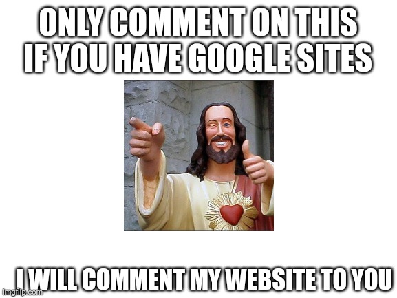 Comment | ONLY COMMENT ON THIS IF YOU HAVE GOOGLE SITES; I WILL COMMENT MY WEBSITE TO YOU | image tagged in blank white template,comment | made w/ Imgflip meme maker