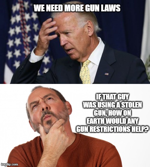 WE NEED MORE GUN LAWS; IF THAT GUY WAS USING A STOLEN GUN, HOW ON EARTH WOULD ANY GUN RESTRICTIONS HELP? | image tagged in joe biden worries,hmmm | made w/ Imgflip meme maker