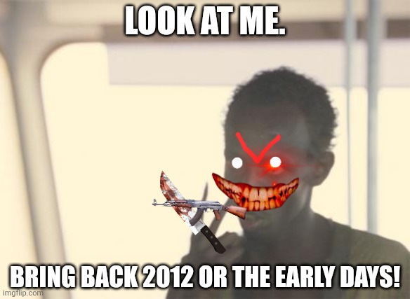 BRING BACK 2012 | LOOK AT ME. BRING BACK 2012 OR THE EARLY DAYS! | image tagged in memes,i'm the captain now,2012,old,the good old days,murder | made w/ Imgflip meme maker
