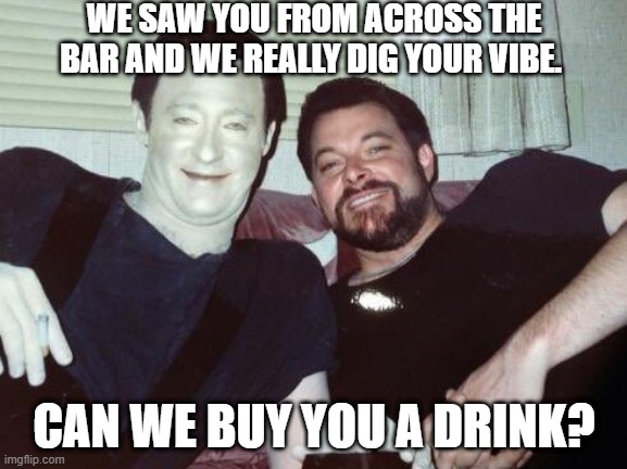 Next Generation | WE SAW YOU FROM ACROSS THE BAR AND WE REALLY DIG YOUR VIBE. CAN WE BUY YOU A DRINK? | image tagged in star trek,swing,unicorn,next generation | made w/ Imgflip meme maker