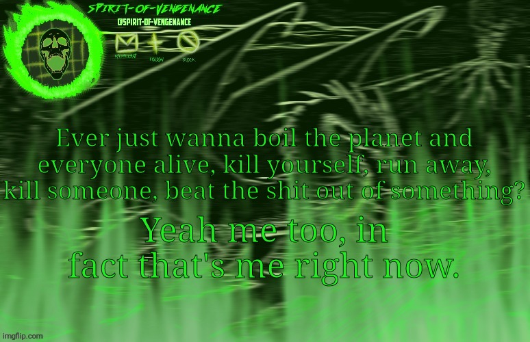 Spirit-of-Vengeance Template, Courtesy of The-Lunatic-Cultist | Ever just wanna boil the planet and everyone alive, kill yourself, run away, kill someone, beat the shit out of something? Yeah me too, in fact that's me right now. | image tagged in spirit-of-vengeance template courtesy of the-lunatic-cultist | made w/ Imgflip meme maker
