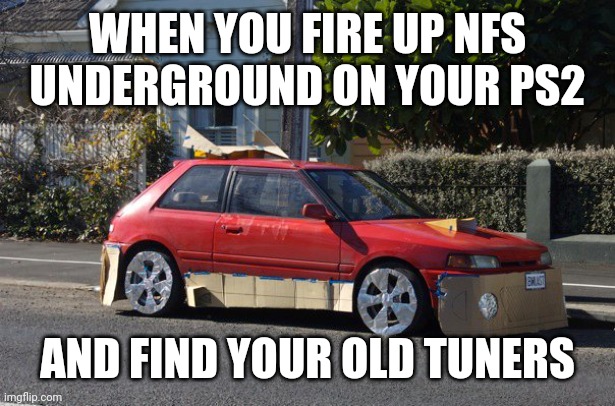 "Overnight parts from Japan..." | WHEN YOU FIRE UP NFS UNDERGROUND ON YOUR PS2; AND FIND YOUR OLD TUNERS | image tagged in crappy car | made w/ Imgflip meme maker