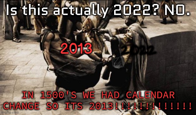 WE HAVE CHANGED YEARS!!!!!!!!!!!!!! | Is this actually 2022? NO. 2013; 2022; IN 1500'S WE HAD CALENDAR CHANGE SO ITS 2013!!!!!!!!!!!!! | image tagged in madness - this is sparta | made w/ Imgflip meme maker