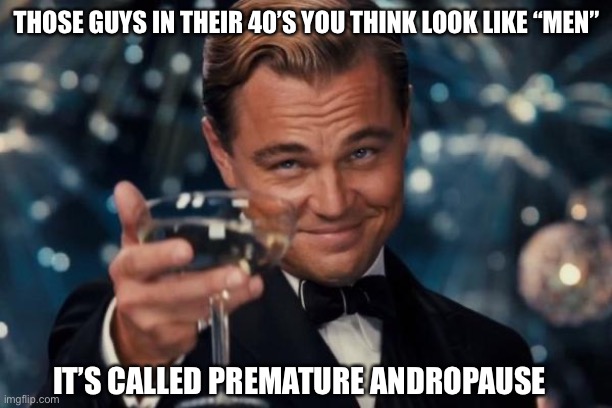 Leonardo Dicaprio Cheers Meme | THOSE GUYS IN THEIR 40’S YOU THINK LOOK LIKE “MEN”; IT’S CALLED PREMATURE ANDROPAUSE | image tagged in memes,leonardo dicaprio cheers | made w/ Imgflip meme maker