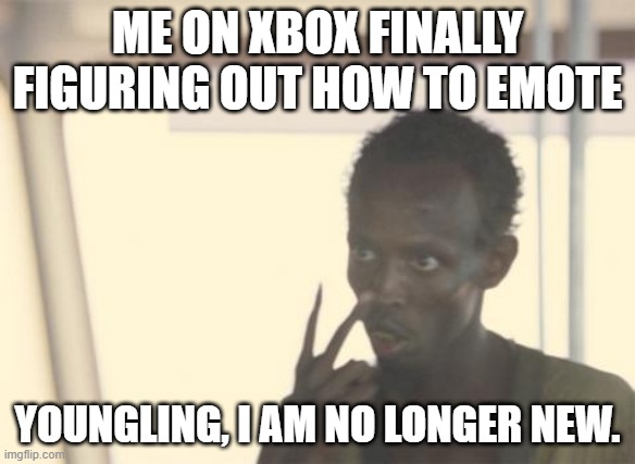 I'm The Captain Now | ME ON XBOX FINALLY FIGURING OUT HOW TO EMOTE; YOUNGLING, I AM NO LONGER NEW. | image tagged in memes,i'm the captain now | made w/ Imgflip meme maker