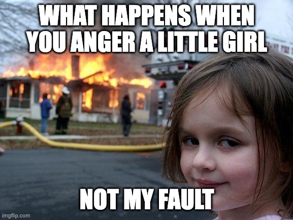 Disaster Girl | WHAT HAPPENS WHEN YOU ANGER A LITTLE GIRL; NOT MY FAULT | image tagged in memes,disaster girl | made w/ Imgflip meme maker