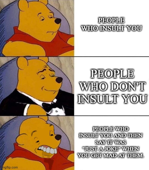 i hate those people | PEOPLE WHO INSULT YOU; PEOPLE WHO DON'T INSULT YOU; PEOPLE WHO INSULT YOU AND THEN SAY IT WAS "JUST A JOKE" WHEN YOU GET MAD AT THEM. | image tagged in best better blurst | made w/ Imgflip meme maker