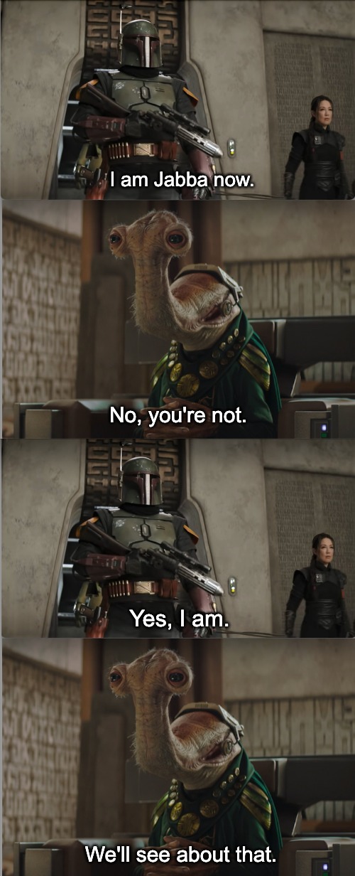 Boba Fett | I am Jabba now. No, you're not. Yes, I am. We'll see about that. | image tagged in boba fett | made w/ Imgflip meme maker