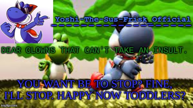 Yoshi_Official Announcement Temp v8 | DEAR CLOWNS THAT CAN'T TAKE AN INSULT. YOU WANT BE TO STOP? FINE, I'LL STOP. HAPPY NOW TODDLERS? | image tagged in yoshi_official announcement temp v8 | made w/ Imgflip meme maker