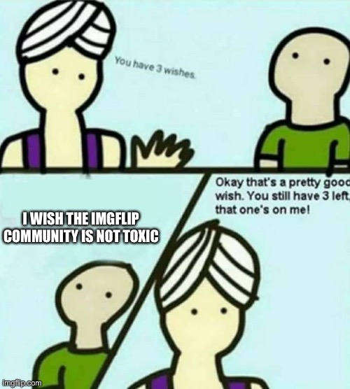 You have 3 wishes | I WISH THE IMGFLIP COMMUNITY IS NOT TOXIC | image tagged in you have 3 wishes | made w/ Imgflip meme maker