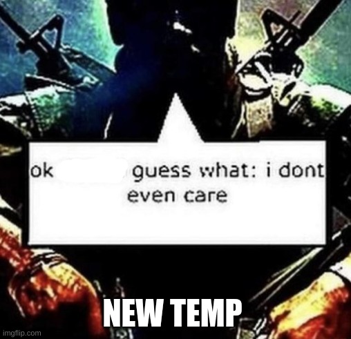 Ok X gues what: I don't even care | NEW TEMP | image tagged in ok x gues what i don't even care | made w/ Imgflip meme maker