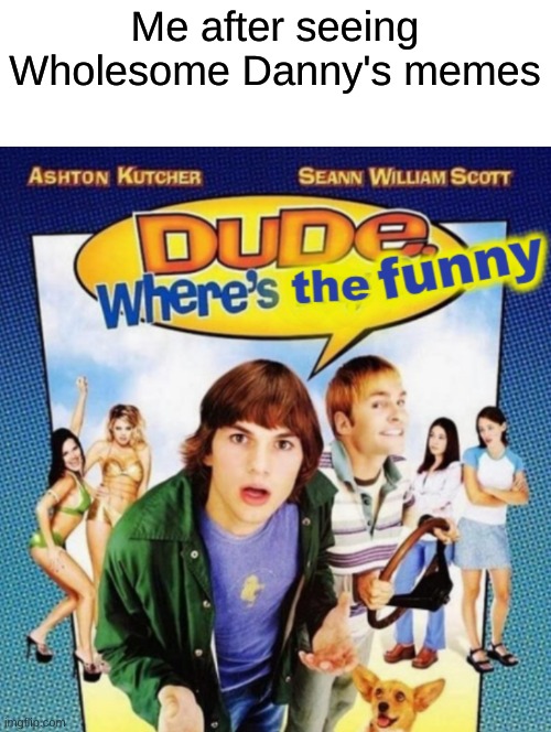 dude where's the funny | Me after seeing Wholesome Danny's memes | image tagged in dude where's the funny | made w/ Imgflip meme maker