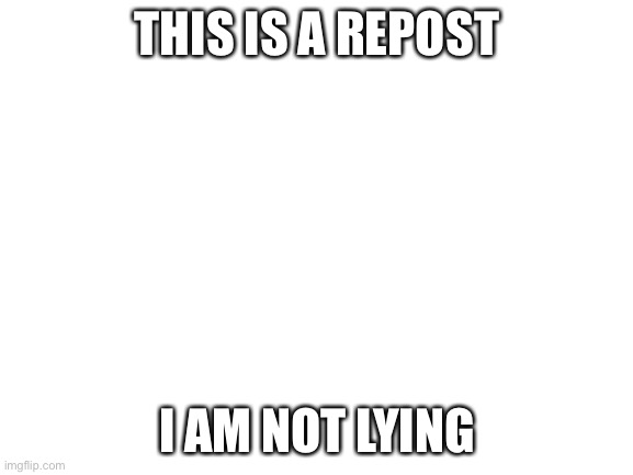 This is repost | THIS IS A REPOST; I AM NOT LYING | image tagged in blank white template | made w/ Imgflip meme maker