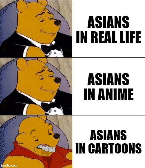 am i right though | ASIANS IN REAL LIFE; ASIANS IN ANIME; ASIANS IN CARTOONS | image tagged in tuxedo winnie the pooh grossed reverse | made w/ Imgflip meme maker