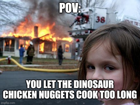 Oh no | POV:; YOU LET THE DINOSAUR CHICKEN NUGGETS COOK TOO LONG | image tagged in memes,disaster girl,chicken nuggets | made w/ Imgflip meme maker