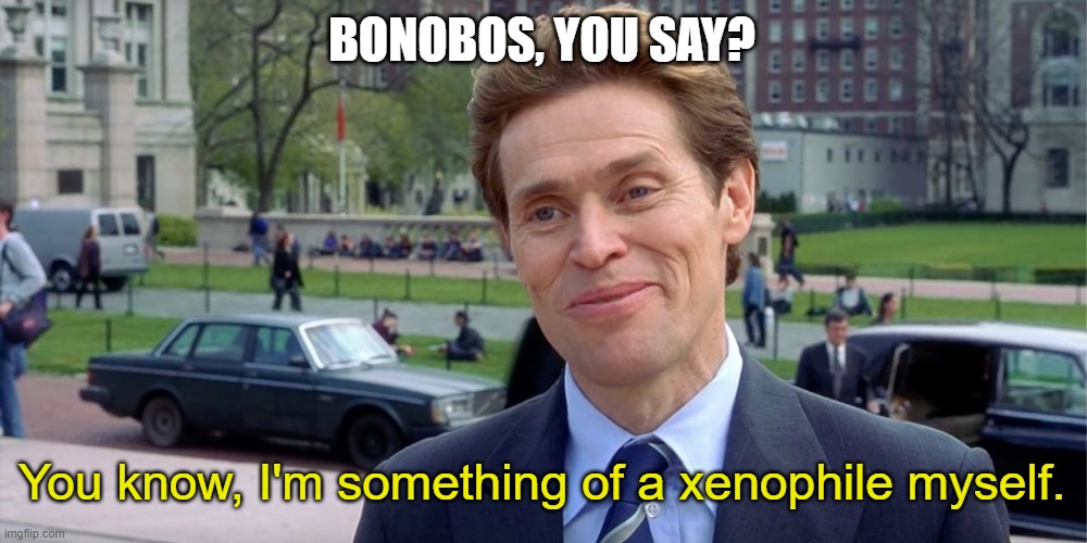 You know, I'm something of a scientist myself | BONOBOS, YOU SAY? You know, I'm something of a xenophile myself. | image tagged in you know i'm something of a scientist myself | made w/ Imgflip meme maker