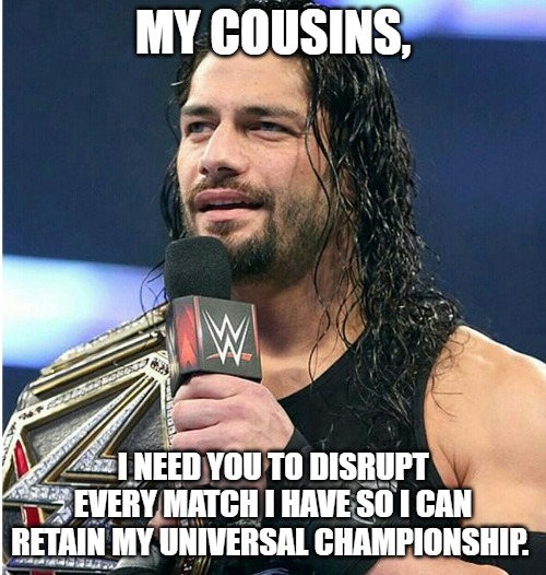 MY COUSINS, I NEED YOU TO DISRUPT EVERY MATCH I HAVE SO I CAN RETAIN MY UNIVERSAL CHAMPIONSHIP. | made w/ Imgflip meme maker