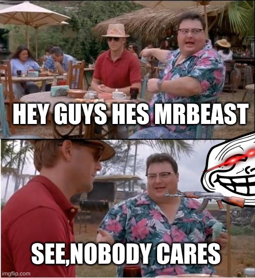 NO GOD PLEASE NO! | HEY GUYS HES MRBEAST; SEE,NOBODY CARES | image tagged in memes,see nobody cares | made w/ Imgflip meme maker