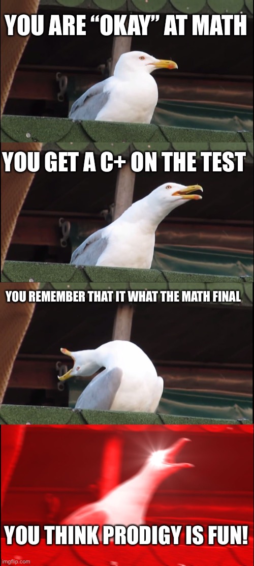 Math for me | YOU ARE “OKAY” AT MATH; YOU GET A C+ ON THE TEST; YOU REMEMBER THAT IT WHAT THE MATH FINAL; YOU THINK PRODIGY IS FUN! | image tagged in memes,inhaling seagull | made w/ Imgflip meme maker