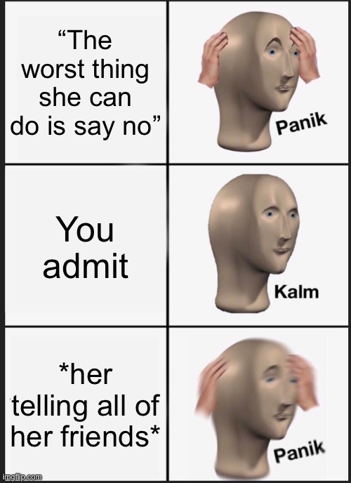 Panik Kalm Panik | “The worst thing she can do is say no”; You admit; *her telling all of her friends* | image tagged in memes,panik kalm panik | made w/ Imgflip meme maker