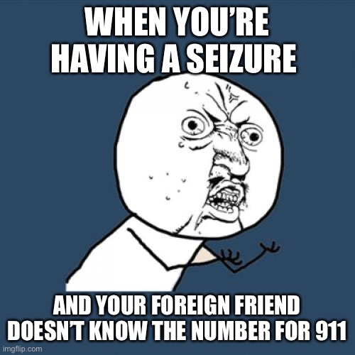 Seizure | WHEN YOU’RE HAVING A SEIZURE; AND YOUR FOREIGN FRIEND DOESN’T KNOW THE NUMBER FOR 911 | image tagged in memes,y u no | made w/ Imgflip meme maker