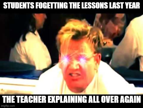 Where's The Lamb Sauce? | STUDENTS FOGETTING THE LESSONS LAST YEAR; THE TEACHER EXPLAINING ALL OVER AGAIN | image tagged in where's the lamb sauce | made w/ Imgflip meme maker
