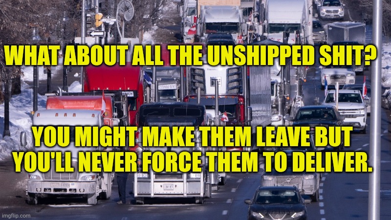 Forced to Work? LOL | WHAT ABOUT ALL THE UNSHIPPED SHIT? YOU MIGHT MAKE THEM LEAVE BUT YOU'LL NEVER FORCE THEM TO DELIVER. | image tagged in trucker,missed the point,protestors,mandates,convoy,covid | made w/ Imgflip meme maker