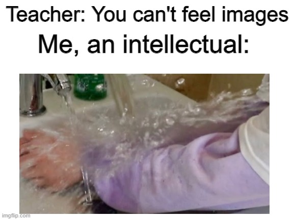Uh oh spagettio | Me, an intellectual:; Teacher: You can't feel images | image tagged in memes,not fun,water | made w/ Imgflip meme maker